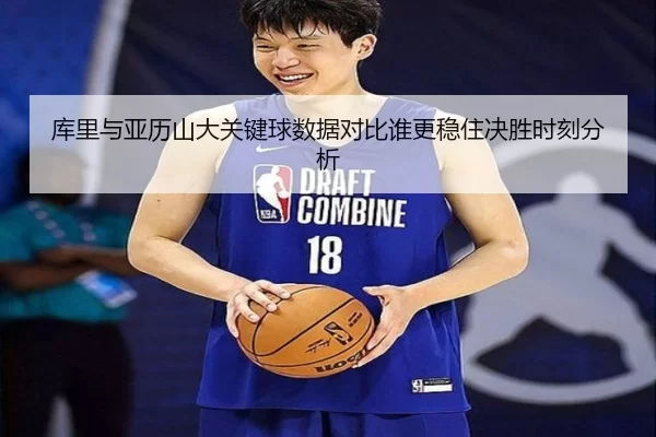 库里与亚历山大关键球数据对比谁更稳住决胜时刻分析