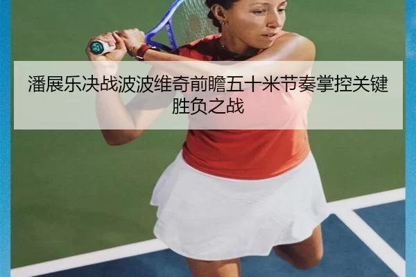 潘展乐决战波波维奇前瞻五十米节奏掌控关键胜负之战
