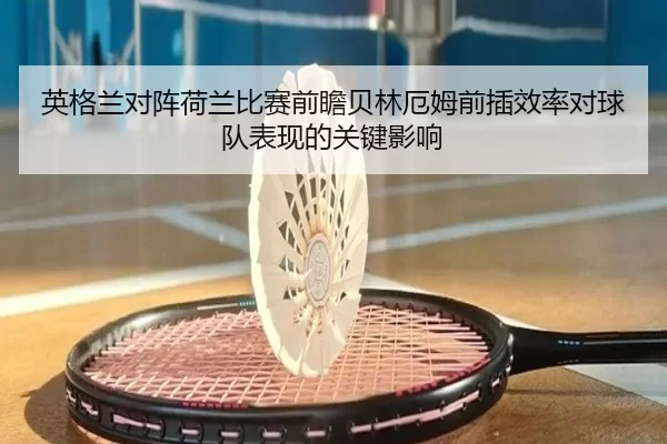 英格兰对阵荷兰比赛前瞻贝林厄姆前插效率对球队表现的关键影响